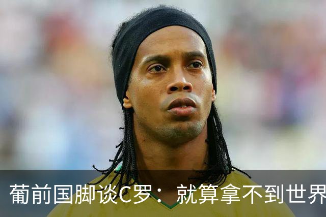 葡前国脚谈C罗：就算拿不到世界杯 他在足球史的伟大也绝不会褪色